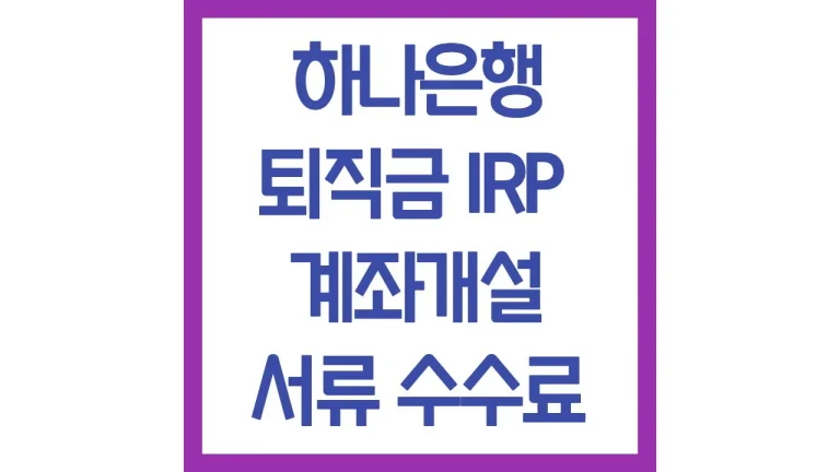 하나은행 퇴직금 수령 IRP 계좌개설 방법 필요서류 수수료 1 하나은행 퇴직금 수령 IRP 계좌개설 방법 필요서류 수수료