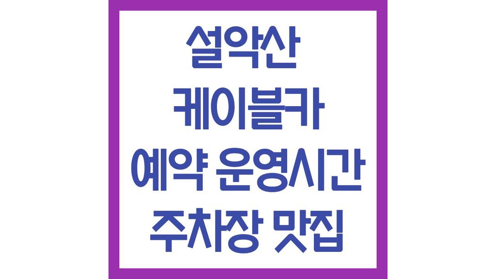 설악산 케이블카 예약 운영시간 주차장 맛집 가격 할인 최신정리 1 깔끔 1 1