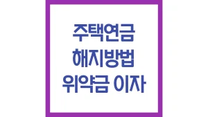 주택연금 중도 해지 방법 위약금 이자 상환기간 방법 주의사항 최신가이드 3 주택연금 해지 방법 위약금 이자 상환기간 방법 최신가이드
