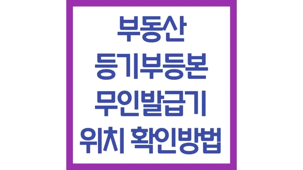 부동산 등기부등본 무인발급기 위치 발급방법 사용법 1 깔끔 19